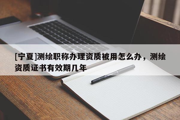 [寧夏]測繪職稱辦理資質(zhì)被用怎么辦，測繪資質(zhì)證書有效期幾年