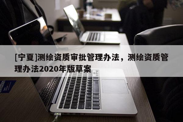 [寧夏]測繪資質(zhì)審批管理辦法，測繪資質(zhì)管理辦法2020年版草案