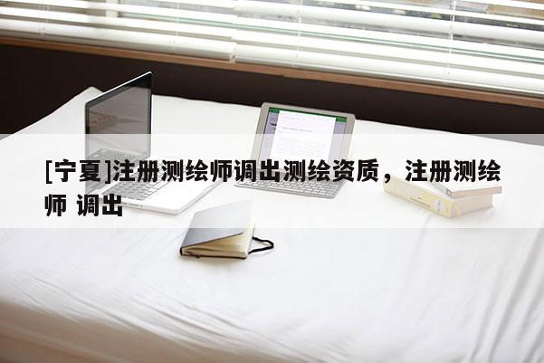 [寧夏]注冊測繪師調出測繪資質，注冊測繪師 調出