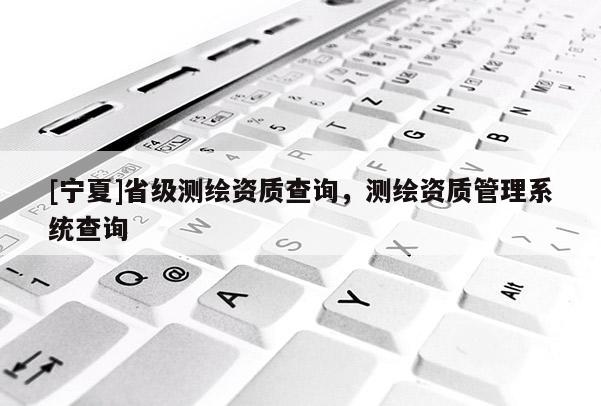 [寧夏]省級測繪資質查詢，測繪資質管理系統查詢