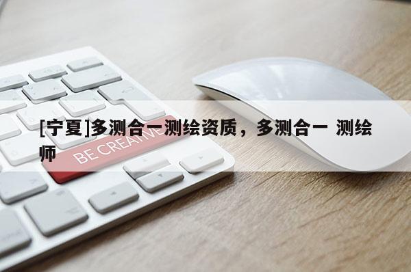 [寧夏]多測合一測繪資質(zhì)，多測合一 測繪師