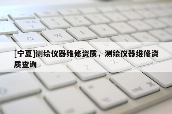 [寧夏]測繪儀器維修資質(zhì)，測繪儀器維修資質(zhì)查詢