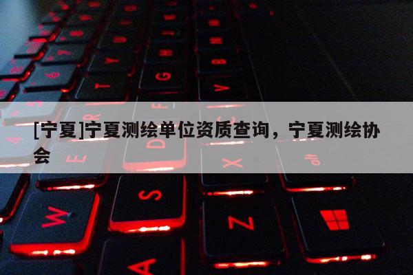 [寧夏]寧夏測(cè)繪單位資質(zhì)查詢，寧夏測(cè)繪協(xié)會(huì)