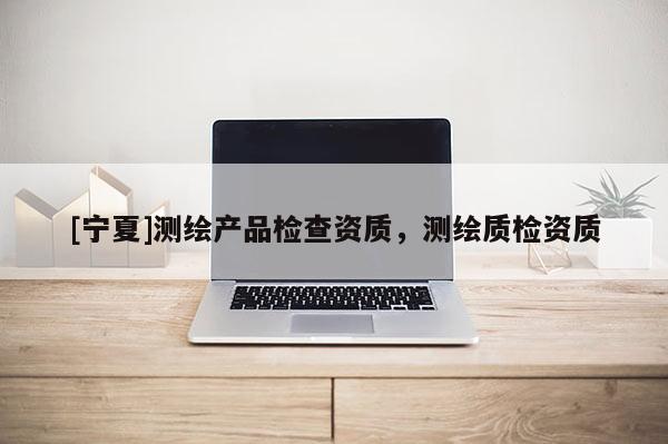 [寧夏]測繪產品檢查資質，測繪質檢資質