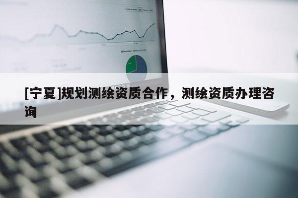 [寧夏]規劃測繪資質合作，測繪資質辦理咨詢