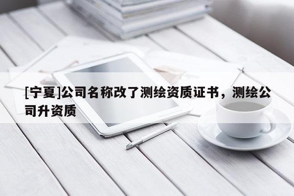 [寧夏]公司名稱改了測繪資質證書，測繪公司升資質