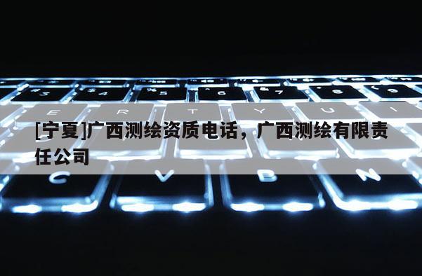 [寧夏]廣西測(cè)繪資質(zhì)電話(huà)，廣西測(cè)繪有限責(zé)任公司