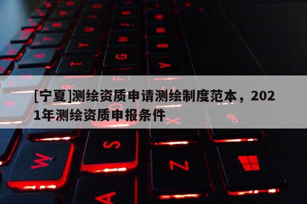 [寧夏]測繪資質申請測繪制度范本，2021年測繪資質申報條件