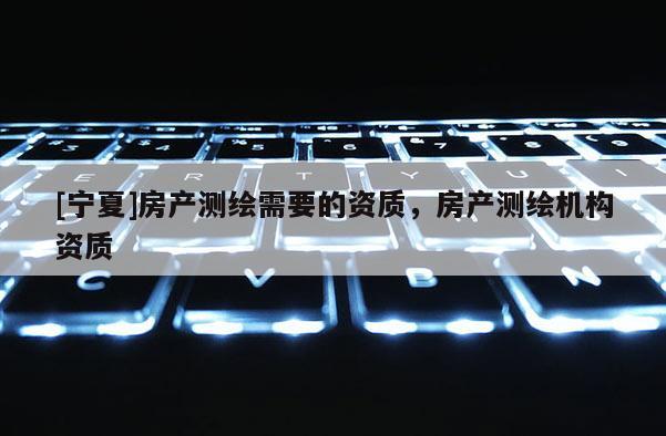 [寧夏]房產測繪需要的資質，房產測繪機構資質