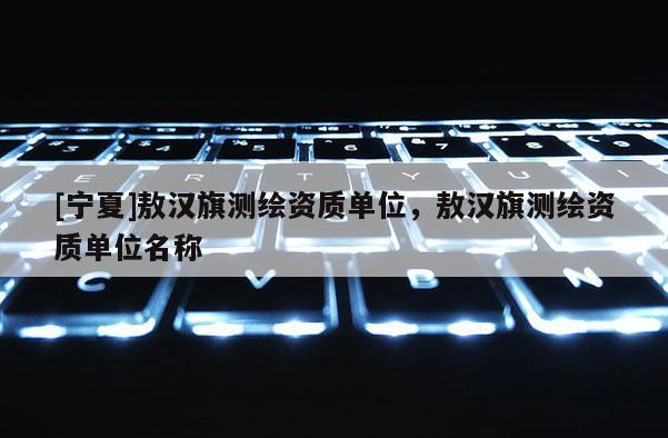 [寧夏]敖漢旗測繪資質單位，敖漢旗測繪資質單位名稱