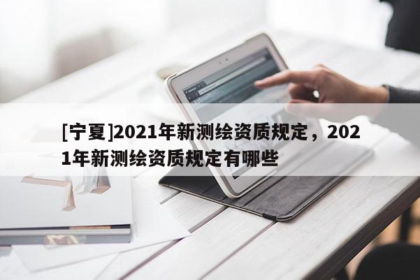 [寧夏]2021年新測繪資質規定，2021年新測繪資質規定有哪些