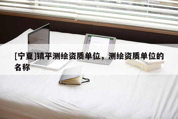 [寧夏]鎮平測繪資質單位，測繪資質單位的名稱