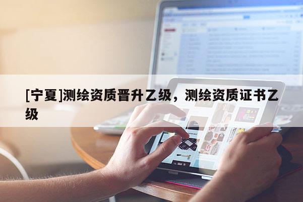 [寧夏]測繪資質晉升乙級，測繪資質證書乙級