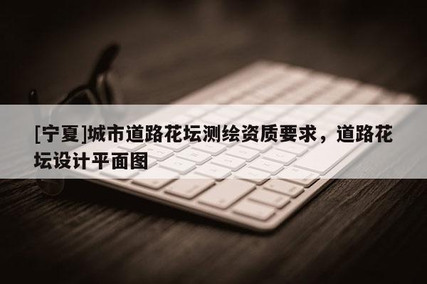 [寧夏]城市道路花壇測繪資質(zhì)要求，道路花壇設(shè)計(jì)平面圖