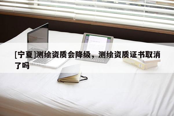 [寧夏]測繪資質會降級，測繪資質證書取消了嗎