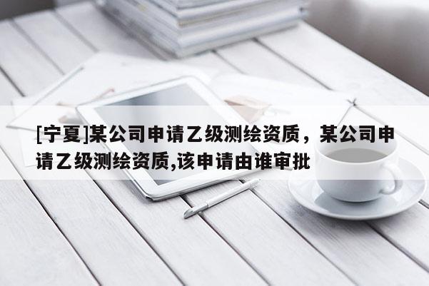 [寧夏]某公司申請乙級測繪資質(zhì)，某公司申請乙級測繪資質(zhì),該申請由誰審批