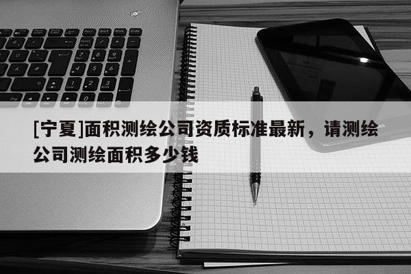 [寧夏]面積測繪公司資質標準最新，請測繪公司測繪面積多少錢