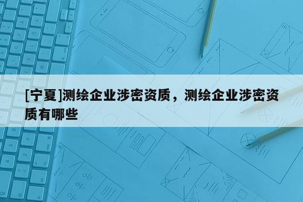 [寧夏]測繪企業涉密資質，測繪企業涉密資質有哪些