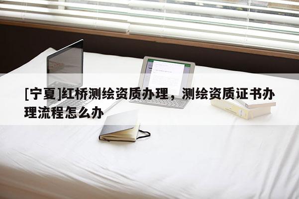 [寧夏]紅橋測繪資質(zhì)辦理，測繪資質(zhì)證書辦理流程怎么辦