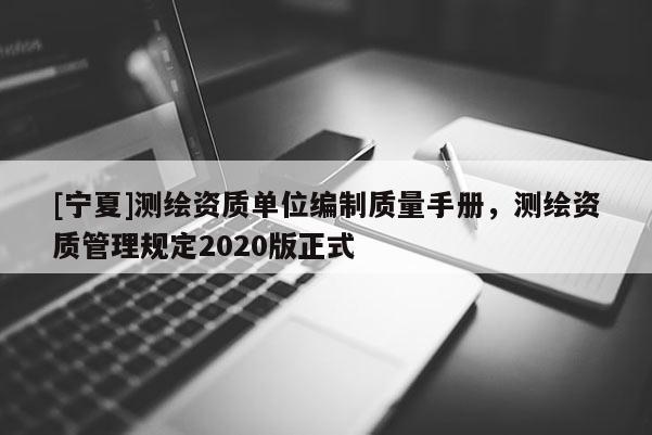[寧夏]測繪資質單位編制質量手冊，測繪資質管理規定2020版正式