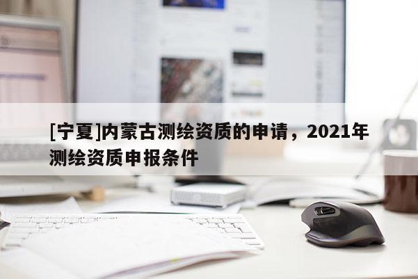 [寧夏]內(nèi)蒙古測繪資質(zhì)的申請(qǐng)，2021年測繪資質(zhì)申報(bào)條件