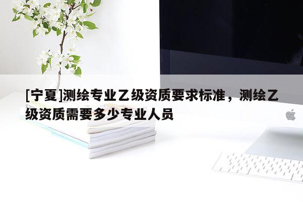 [寧夏]測繪專業乙級資質要求標準，測繪乙級資質需要多少專業人員
