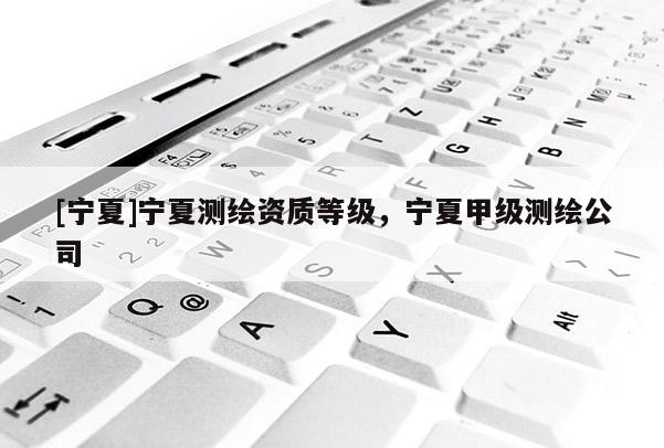 [寧夏]寧夏測繪資質等級，寧夏甲級測繪公司