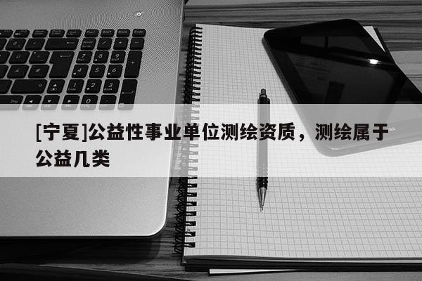 [寧夏]公益性事業單位測繪資質，測繪屬于公益幾類