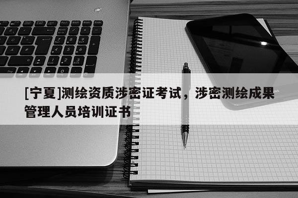 [寧夏]測繪資質涉密證考試，涉密測繪成果管理人員培訓證書