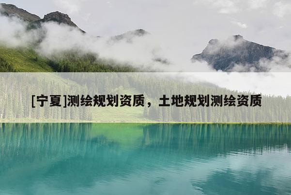 [寧夏]測繪規劃資質，土地規劃測繪資質