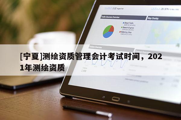 [寧夏]測(cè)繪資質(zhì)管理會(huì)計(jì)考試時(shí)間，2021年測(cè)繪資質(zhì)