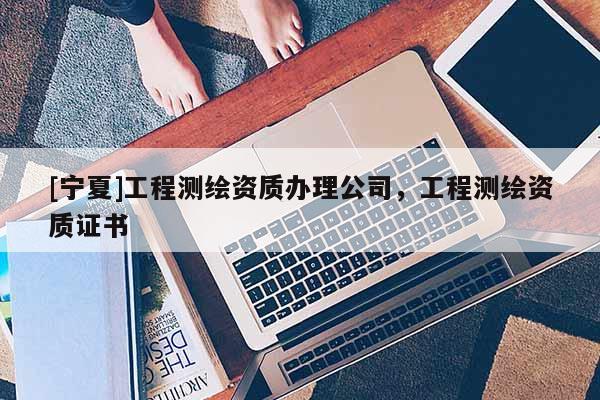 [寧夏]工程測繪資質(zhì)辦理公司，工程測繪資質(zhì)證書