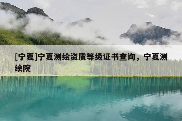 [寧夏]寧夏測繪資質等級證書查詢，寧夏測繪院