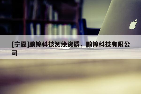 [寧夏]鵬錦科技測繪資質，鵬錦科技有限公司