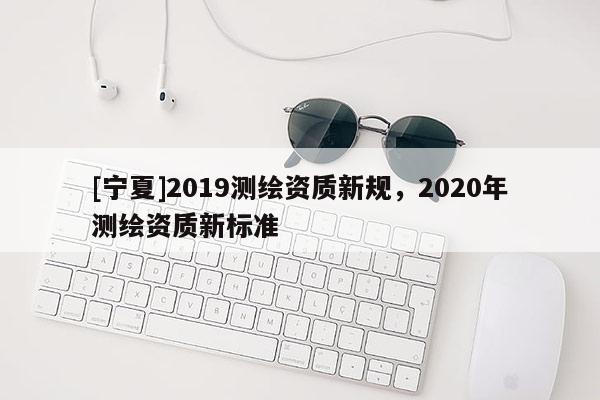 [寧夏]2019測繪資質新規，2020年測繪資質新標準