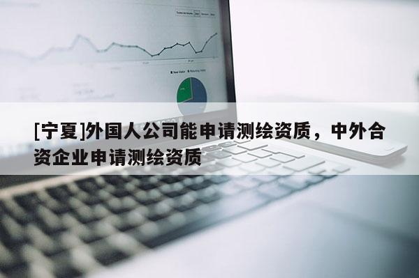 [寧夏]外國人公司能申請測繪資質，中外合資企業申請測繪資質