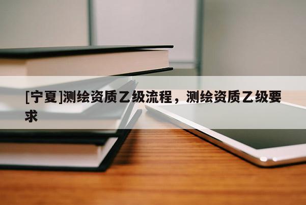 [寧夏]測繪資質乙級流程，測繪資質乙級要求