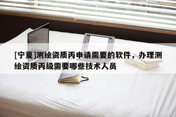 [寧夏]測繪資質丙申請需要的軟件，辦理測繪資質丙級需要哪些技術人員