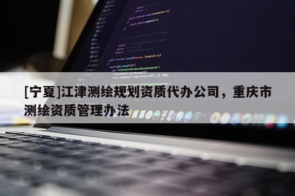 [寧夏]江津測繪規劃資質代辦公司，重慶市測繪資質管理辦法