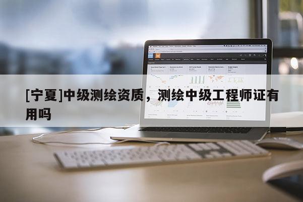 [寧夏]中級測繪資質(zhì)，測繪中級工程師證有用嗎