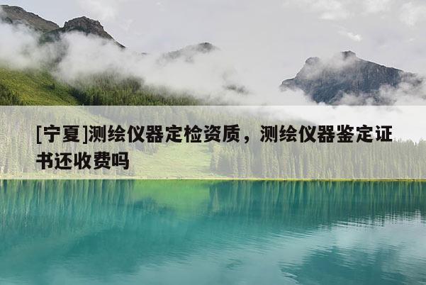 [寧夏]測繪儀器定檢資質，測繪儀器鑒定證書還收費嗎