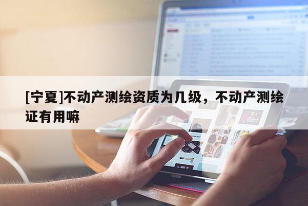 [寧夏]不動(dòng)產(chǎn)測(cè)繪資質(zhì)為幾級(jí)，不動(dòng)產(chǎn)測(cè)繪證有用嘛