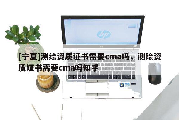 [寧夏]測繪資質證書需要cma嗎，測繪資質證書需要cma嗎知乎