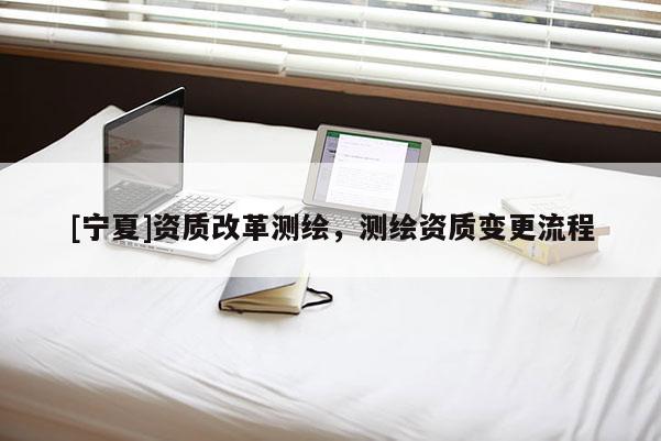 [寧夏]資質改革測繪，測繪資質變更流程