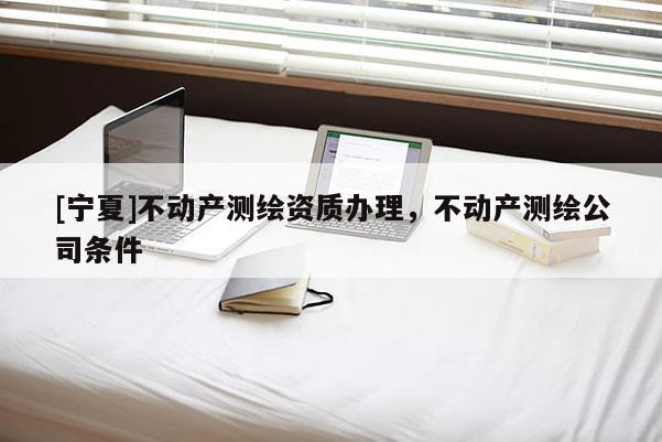 [寧夏]不動產測繪資質辦理，不動產測繪公司條件