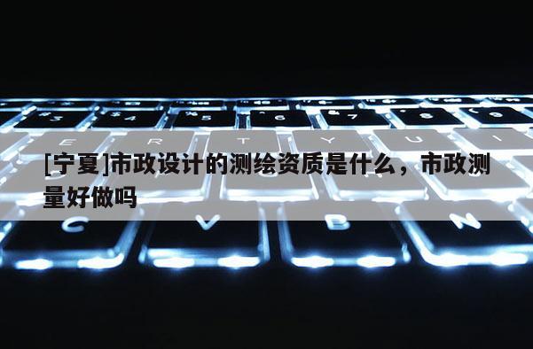 [寧夏]市政設計的測繪資質是什么，市政測量好做嗎