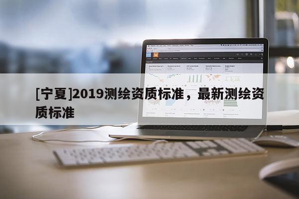 [寧夏]2019測繪資質標準，最新測繪資質標準