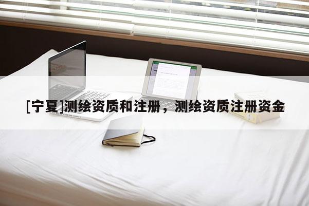 [寧夏]測繪資質和注冊，測繪資質注冊資金