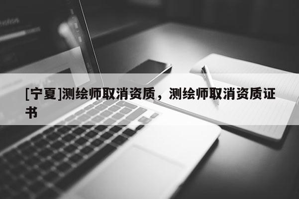 [寧夏]測繪師取消資質，測繪師取消資質證書