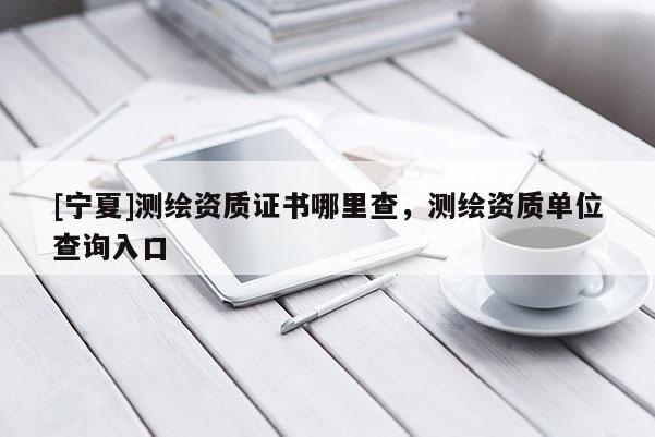 [寧夏]測繪資質證書哪里查，測繪資質單位查詢入口